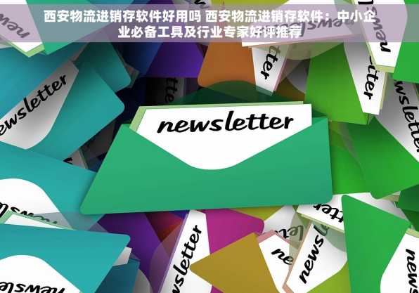 西安物流进销存软件好用吗 西安物流进销存软件：中小企业必备工具及行业专家好评推荐