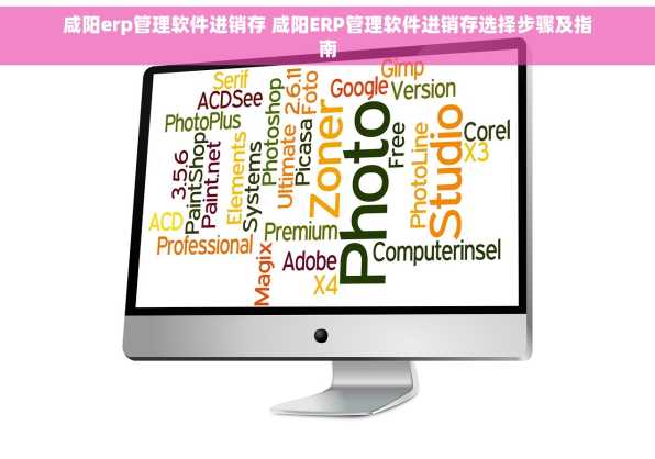 咸阳erp管理软件进销存 咸阳ERP管理软件进销存选择步骤及指南