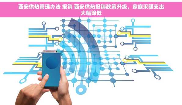 西安供热管理办法 报销 西安供热报销政策升级，家庭采暖支出大幅降低