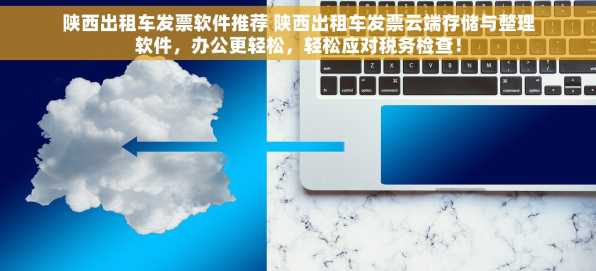 陕西出租车发票软件推荐 陕西出租车发票云端存储与整理软件，办公更轻松，轻松应对税务检查！