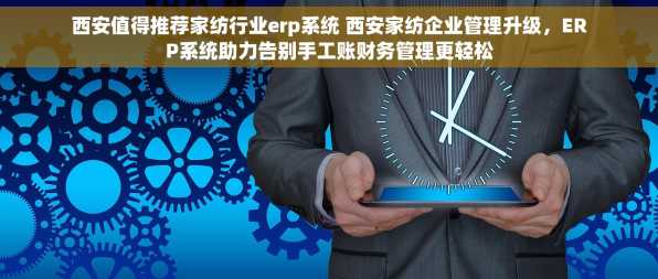 西安值得推荐家纺行业erp系统 西安家纺企业管理升级，ERP系统助力告别手工账财务管理更轻松
