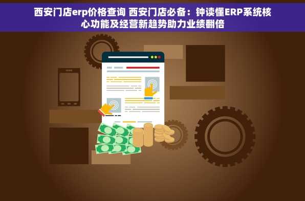西安门店erp价格查询 西安门店必备：钟读懂ERP系统核心功能及经营新趋势助力业绩翻倍