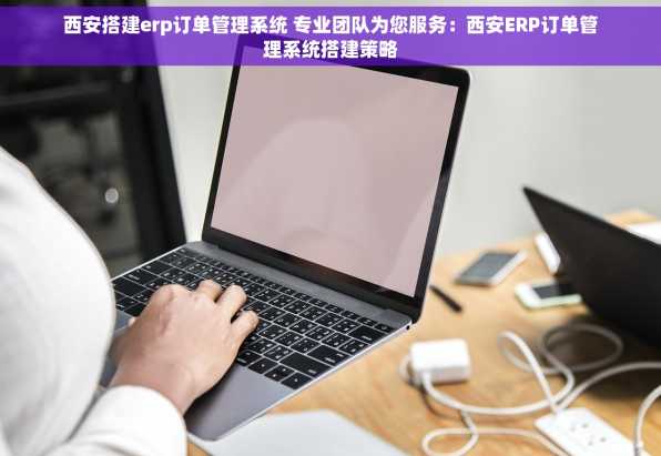 西安搭建erp订单管理系统 专业团队为您服务：西安ERP订单管理系统搭建策略