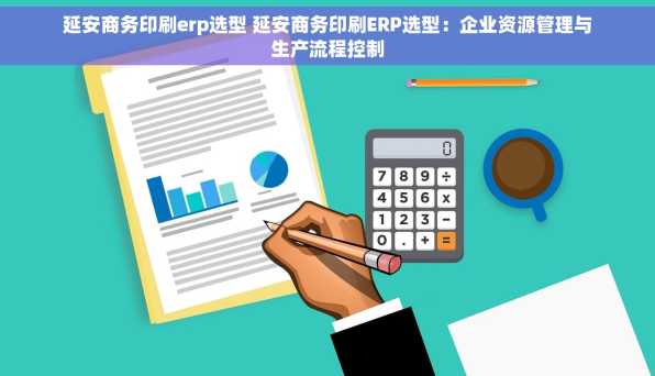 延安商务印刷erp选型 延安商务印刷ERP选型：企业资源管理与生产流程控制