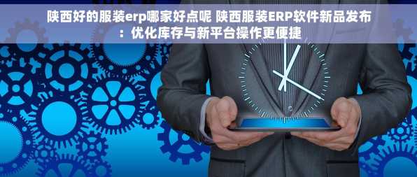 陕西好的服装erp哪家好点呢 陕西服装ERP软件新品发布：优化库存与新平台操作更便捷