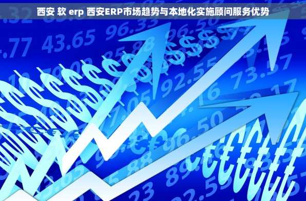西安 软 erp 西安ERP市场趋势与本地化实施顾问服务优势