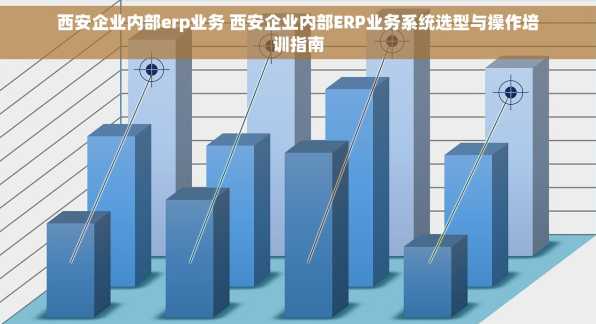 西安企业内部erp业务 西安企业内部ERP业务系统选型与操作培训指南
