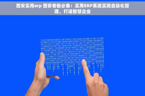 西安实用erp 西安老板必备：实用ERP系统实现自动化管理，打造智慧企业