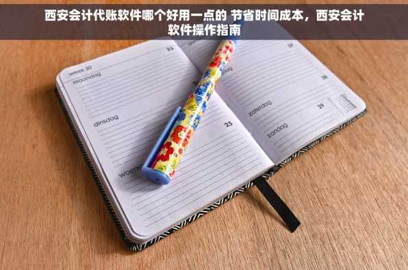 西安会计代账软件哪个好用一点的 节省时间成本，西安会计软件操作指南