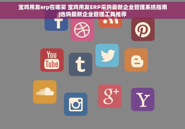 宝鸡用友erp在哪买 宝鸡用友ERP采购最新企业管理系统指南|选购最新企业管理工具推荐