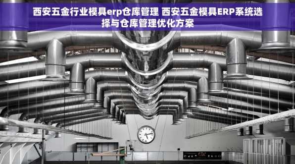 西安五金行业模具erp仓库管理 西安五金模具ERP系统选择与仓库管理优化方案