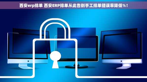 西安erp排单 西安ERP排单从此告别手工排单错误率降低%！