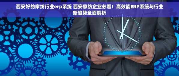 西安好的家纺行业erp系统 西安家纺企业必看！高效能ERP系统与行业新趋势全面解析