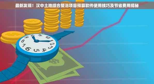 最新发现！汉中土地综合整治项目预算软件使用技巧及节省费用揭秘