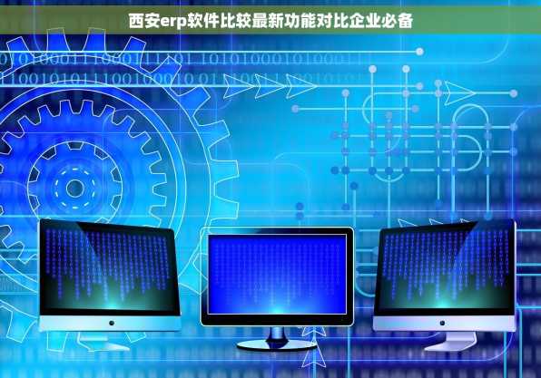 西安erp软件比较最新功能对比企业必备