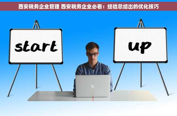 西安税务企业管理 西安税务企业必看：经验总结出的优化技巧