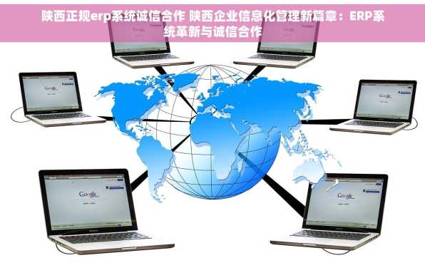陕西正规erp系统诚信合作 陕西企业信息化管理新篇章：ERP系统革新与诚信合作
