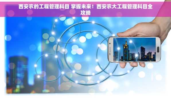 西安农的工程管理科目 掌握未来！西安农大工程管理科目全攻略