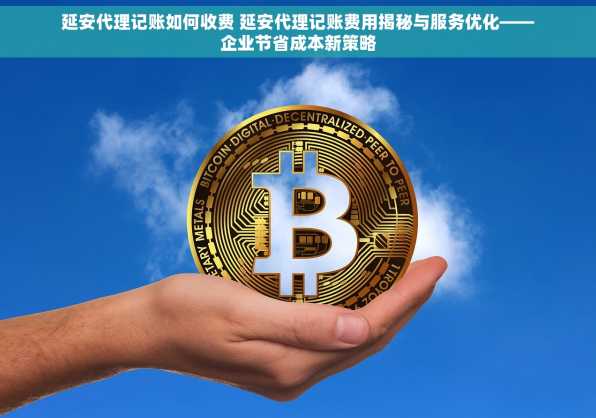 延安代理记账如何收费 延安代理记账费用揭秘与服务优化——企业节省成本新策略