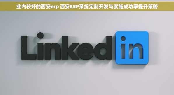 业内较好的西安erp 西安ERP系统定制开发与实施成功率提升策略