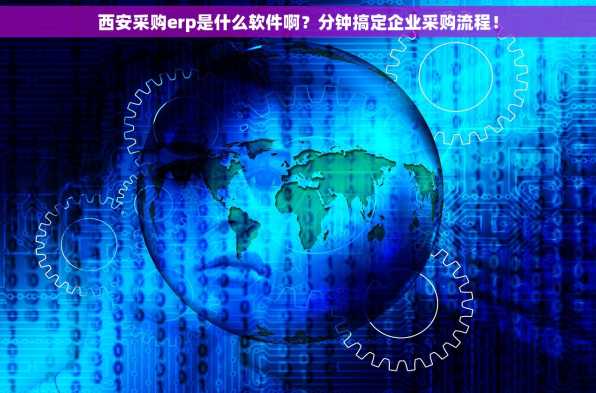 西安采购erp是什么软件啊？分钟搞定企业采购流程！