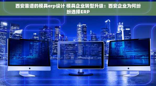 西安靠谱的模具erp设计 模具企业转型升级：西安企业为何纷纷选择ERP