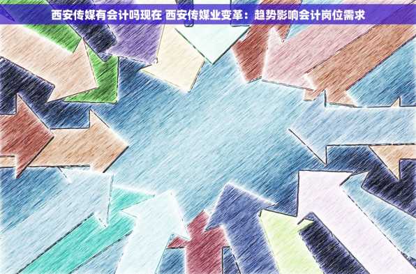 西安传媒有会计吗现在 西安传媒业变革：趋势影响会计岗位需求