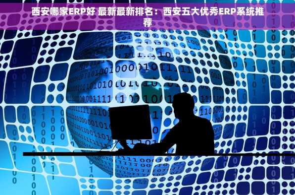 西安哪家ERP好 最新最新排名：西安五大优秀ERP系统推荐