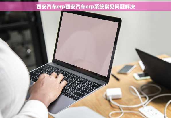 西安汽车erp西安汽车erp系统常见问题解决