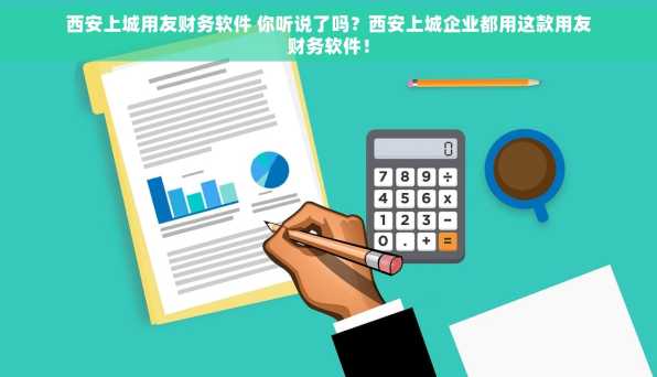 西安上城用友财务软件 你听说了吗？西安上城企业都用这款用友财务软件！