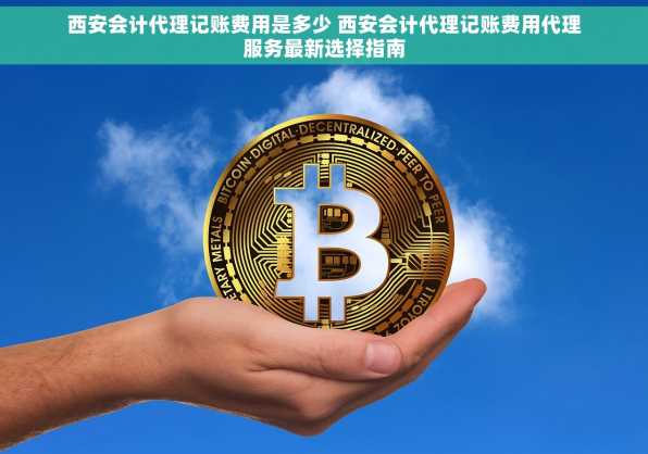 西安会计代理记账费用是多少 西安会计代理记账费用代理服务最新选择指南