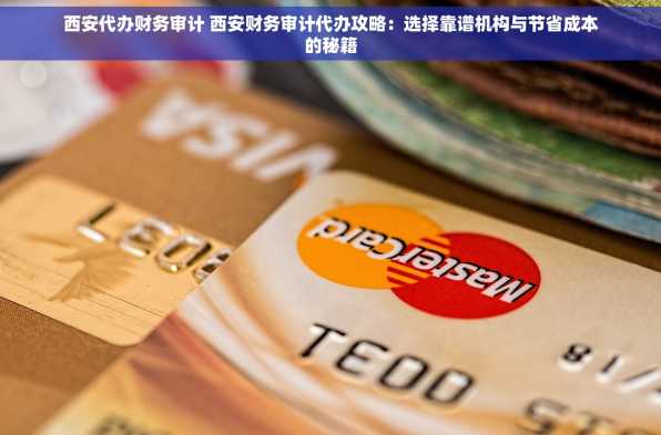 西安代办财务审计 西安财务审计代办攻略：选择靠谱机构与节省成本的秘籍