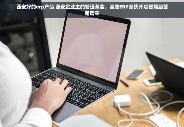 西安好的erp产品 西安企业主的管理革命，高效ERP系统开启智慧经营新篇章