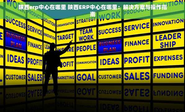陕西erp中心在哪里 陕西ERP中心在哪里：解决方案与操作指南