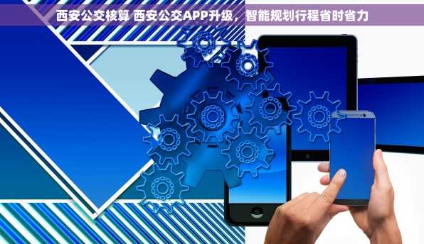 西安公交核算 西安公交APP升级，智能规划行程省时省力