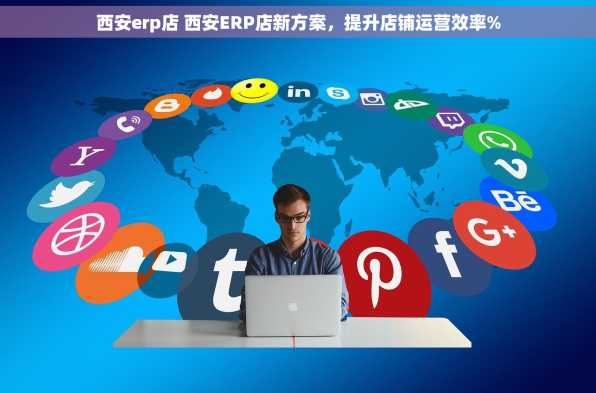西安erp店 西安ERP店新方案，提升店铺运营效率%