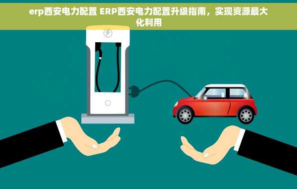 erp西安电力配置 ERP西安电力配置升级指南，实现资源最大化利用