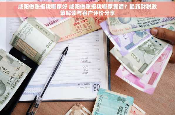 咸阳做账报税哪家好 咸阳做账报税哪家靠谱？最新财税政策解读与客户评价分享
