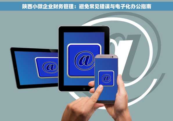 陕西小微企业财务管理：避免常见错误与电子化办公指南