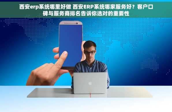 西安erp系统哪里好做 西安ERP系统哪家服务好？客户口碑与服务商排名告诉你选对的重要性