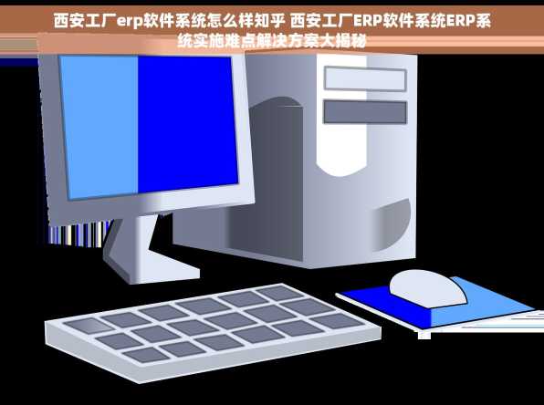 西安工厂erp软件系统怎么样知乎 西安工厂ERP软件系统ERP系统实施难点解决方案大揭秘