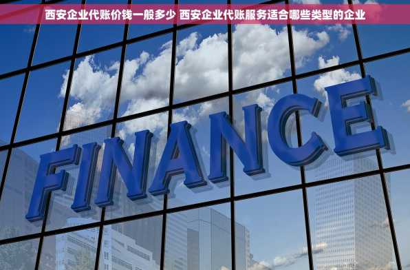 西安企业代账价钱一般多少 西安企业代账服务适合哪些类型的企业