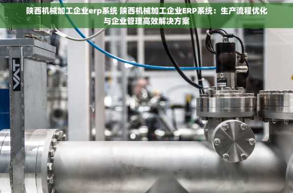 陕西机械加工企业erp系统 陕西机械加工企业ERP系统：生产流程优化与企业管理高效解决方案