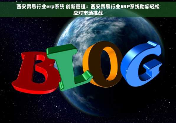 西安贸易行业erp系统 创新管理：西安贸易行业ERP系统助您轻松应对市场挑战