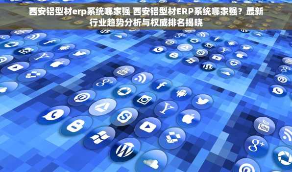 西安铝型材erp系统哪家强 西安铝型材ERP系统哪家强？最新行业趋势分析与权威排名揭晓