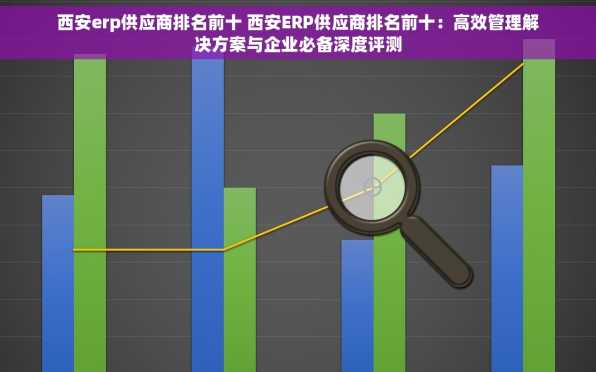 西安erp供应商排名前十 西安ERP供应商排名前十：高效管理解决方案与企业必备深度评测