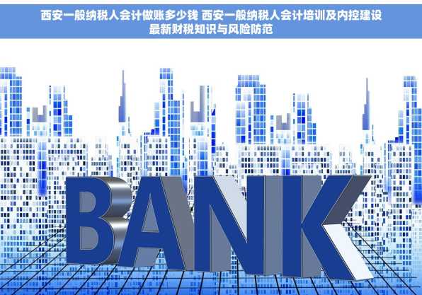 西安一般纳税人会计做账多少钱 西安一般纳税人会计培训及内控建设最新财税知识与风险防范