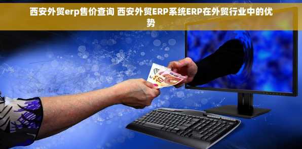 西安外贸erp售价查询 西安外贸ERP系统ERP在外贸行业中的优势