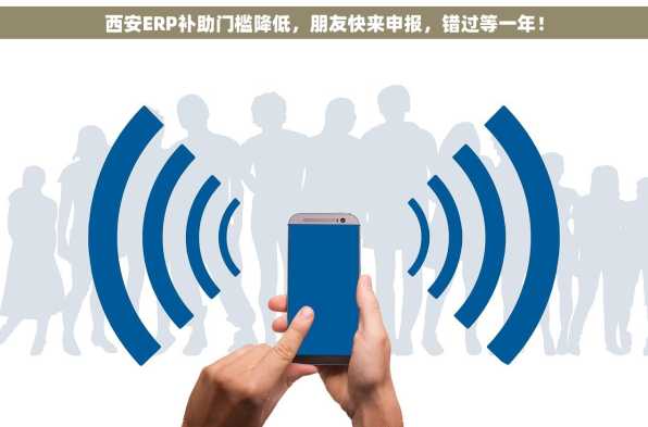 西安ERP补助门槛降低，朋友快来申报，错过等一年！