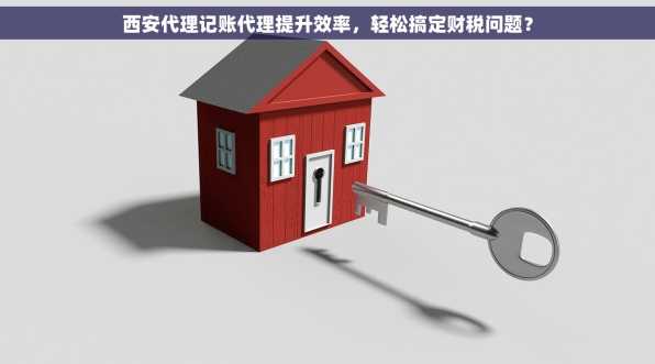 西安代理记账代理提升效率，轻松搞定财税问题？